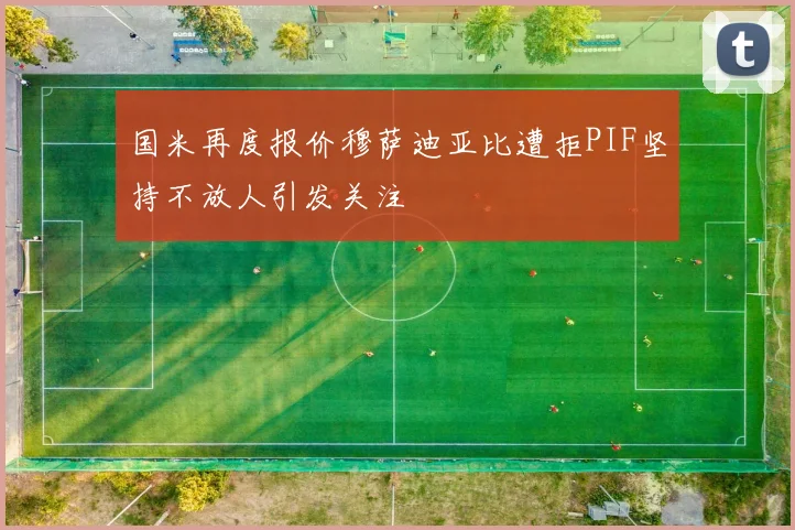 国米再度报价穆萨迪亚比遭拒PIF坚持不放人引发关注