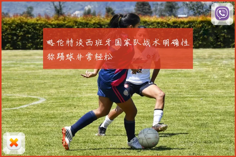 略伦特谈西班牙国家队战术明确性称踢球非常轻松