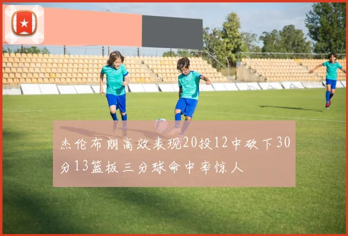 杰伦布朗高效表现20投12中砍下30分13篮板三分球命中率惊人