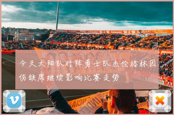 今天太阳队对阵勇士队杰伦格林因伤缺席继续影响比赛走势
