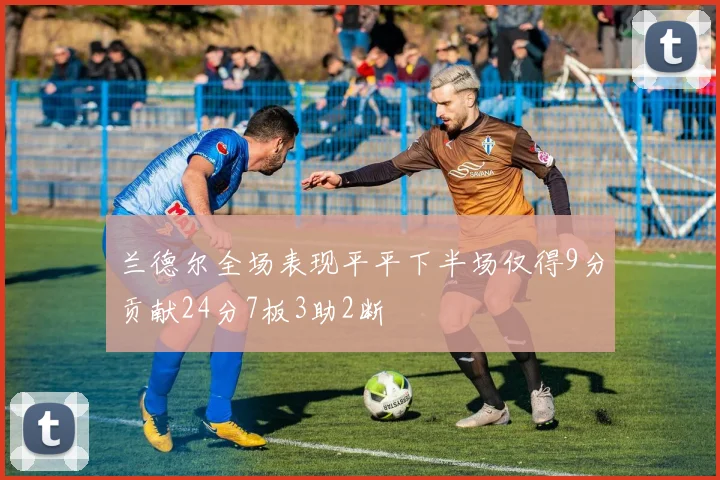 兰德尔全场表现平平下半场仅得9分贡献24分7板3助2断
