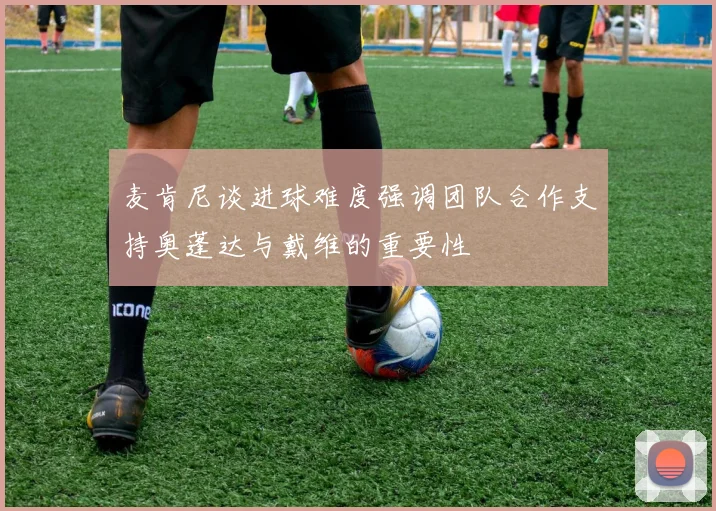 麦肯尼谈进球难度强调团队合作支持奥蓬达与戴维的重要性