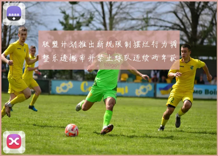 联盟计划推出新规限制摆烂行为调整乐透概率并禁止球队连续两年获得前四选秀权