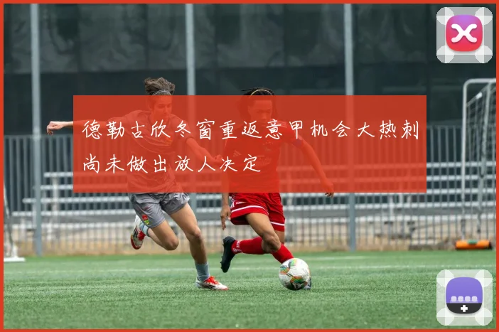 德勒古欣冬窗重返意甲机会大热刺尚未做出放人决定