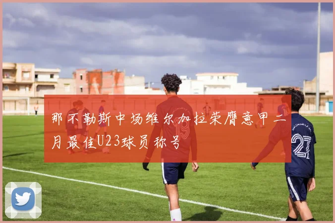 那不勒斯中场维尔加拉荣膺意甲二月最佳U23球员称号