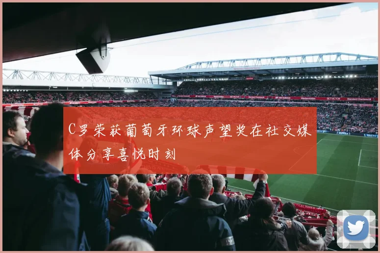 C罗荣获葡萄牙环球声望奖在社交媒体分享喜悦时刻