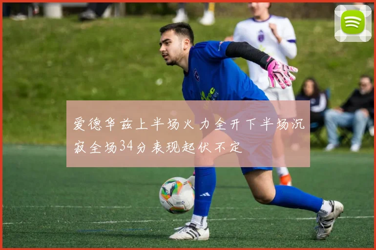 爱德华兹上半场火力全开下半场沉寂全场34分表现起伏不定