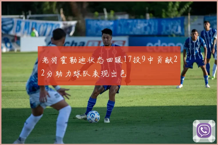 老将霍勒迪状态回暖17投9中贡献22分助力球队表现出色