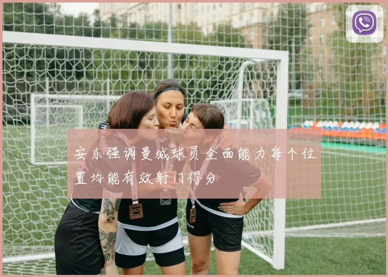 安东强调曼城球员全面能力每个位置均能有效射门得分
