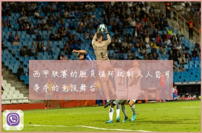 西甲联赛的胜负循环机制人人皆可争夺的竞技舞台