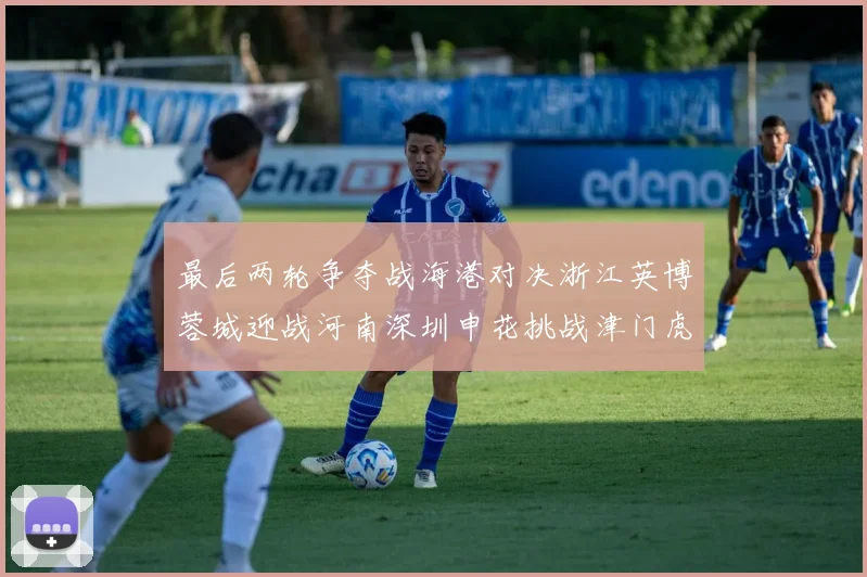 最后两轮争夺战海港对决浙江英博蓉城迎战河南深圳申花挑战津门虎