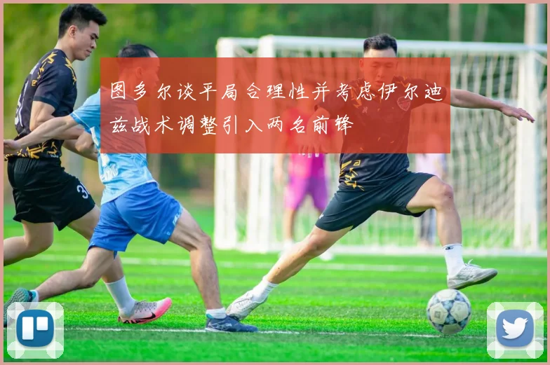 图多尔谈平局合理性并考虑伊尔迪兹战术调整引入两名前锋