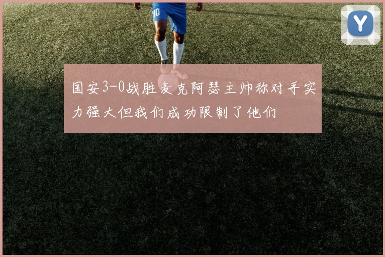 国安3-0战胜麦克阿瑟主帅称对手实力强大但我们成功限制了他们