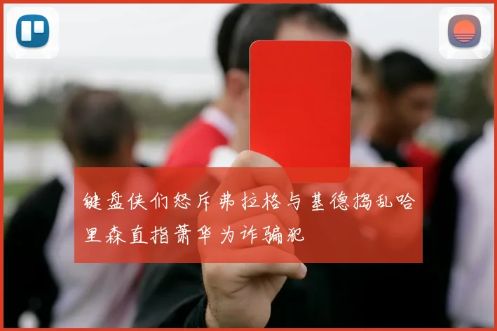 键盘侠们怒斥弗拉格与基德捣乱哈里森直指萧华为诈骗犯