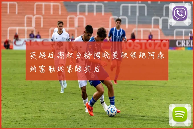 英超近期积分榜揭晓曼联领跑阿森纳富勒姆紧随其后