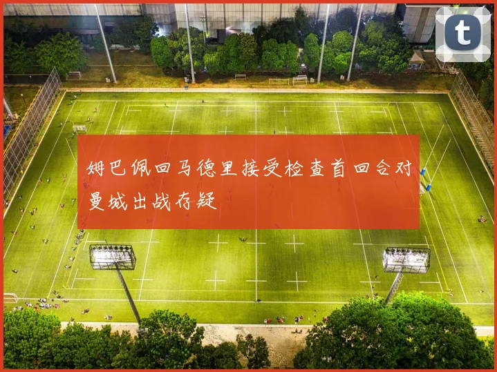 姆巴佩回马德里接受检查首回合对曼城出战存疑