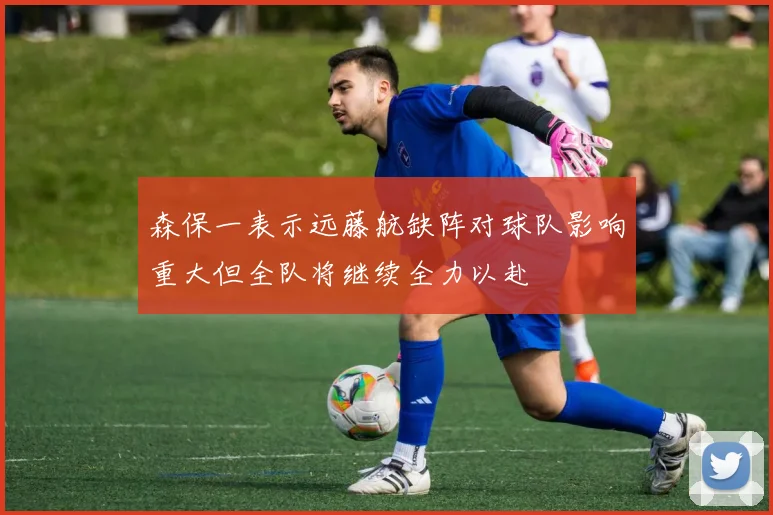 森保一表示远藤航缺阵对球队影响重大但全队将继续全力以赴