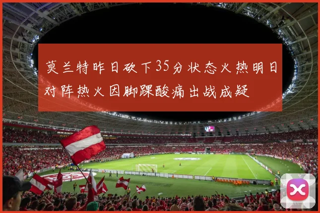莫兰特昨日砍下35分状态火热明日对阵热火因脚踝酸痛出战成疑