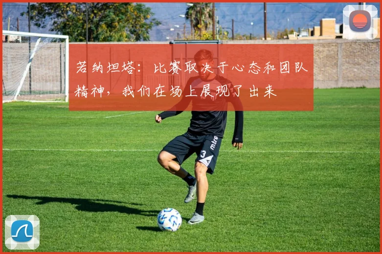 若纳坦塔：比赛取决于心态和团队精神，我们在场上展现了出来