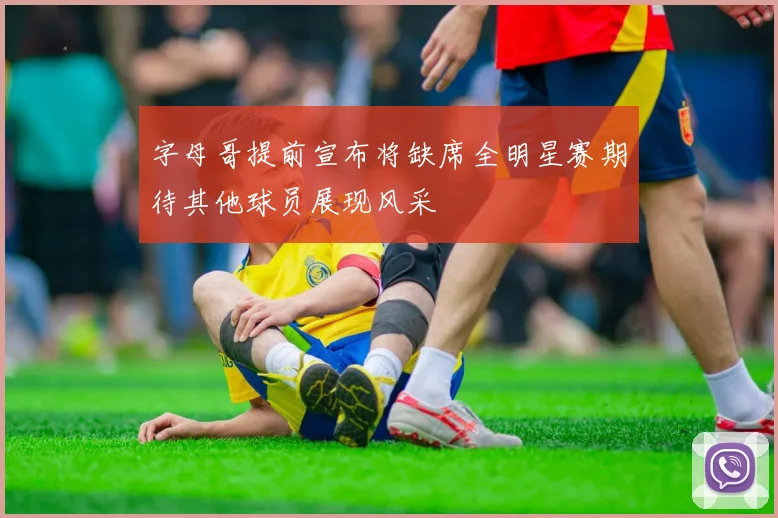 字母哥提前宣布将缺席全明星赛期待其他球员展现风采