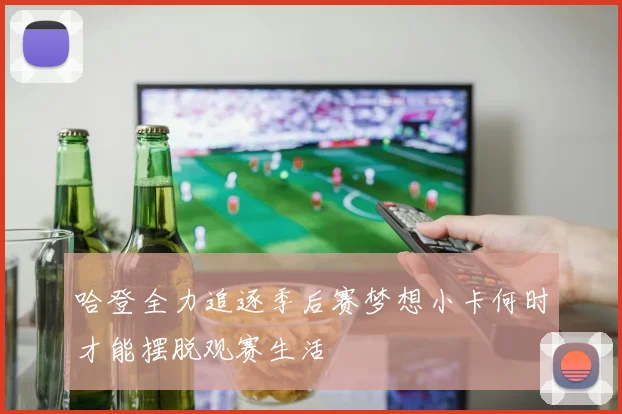 哈登全力追逐季后赛梦想小卡何时才能摆脱观赛生活