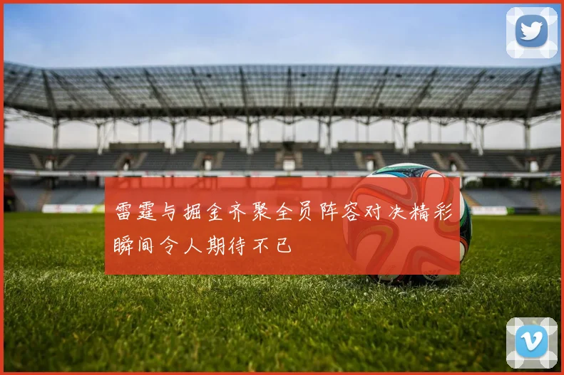 雷霆与掘金齐聚全员阵容对决精彩瞬间令人期待不已