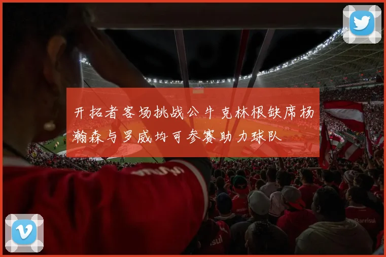 开拓者客场挑战公牛克林根缺席杨瀚森与罗威均可参赛助力球队