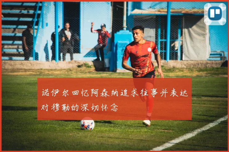 诺伊尔回忆阿森纳追求往事并表达对穆勒的深切怀念