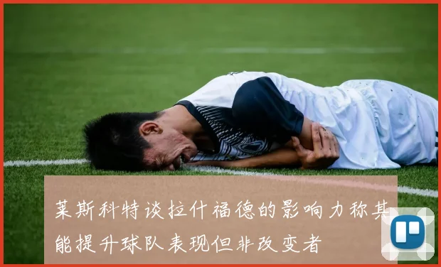 莱斯科特谈拉什福德的影响力称其能提升球队表现但非改变者
