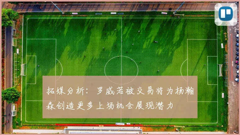 拓媒分析：罗威若被交易将为杨瀚森创造更多上场机会展现潜力