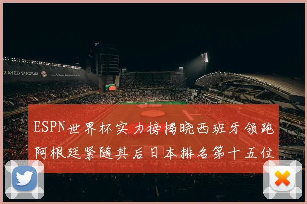 ESPN世界杯实力榜揭晓西班牙领跑阿根廷紧随其后日本排名第十五位