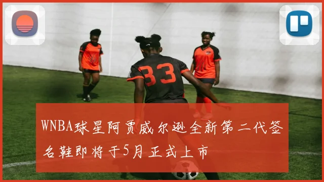 WNBA球星阿贾威尔逊全新第二代签名鞋即将于5月正式上市