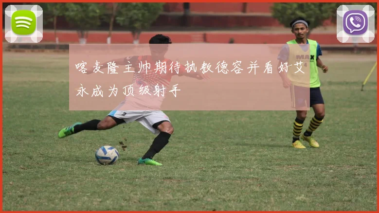 喀麦隆主帅期待执教德容并看好艾永成为顶级射手