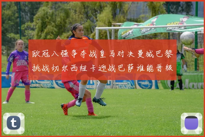 欧冠八强争夺战皇马对决曼城巴黎挑战切尔西纽卡迎战巴萨谁能晋级