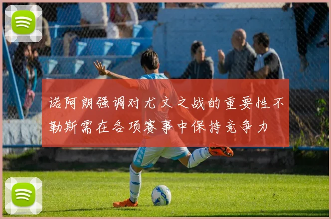 诺阿朗强调对尤文之战的重要性不勒斯需在各项赛事中保持竞争力