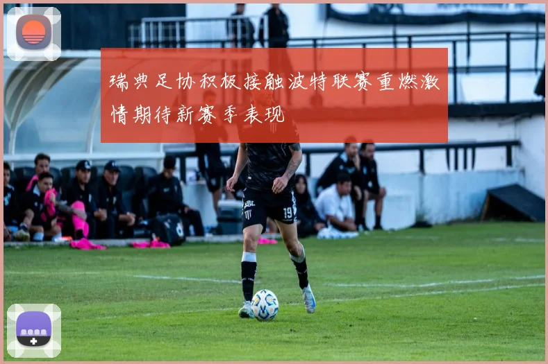 瑞典足协积极接触波特联赛重燃激情期待新赛季表现