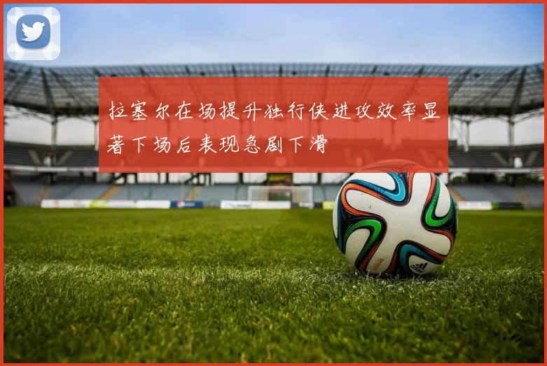 拉塞尔在场提升独行侠进攻效率显著下场后表现急剧下滑