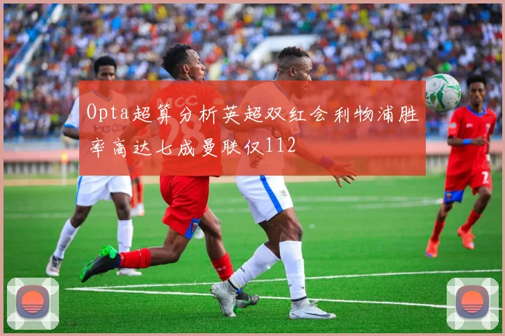 Opta超算分析英超双红会利物浦胜率高达七成曼联仅112