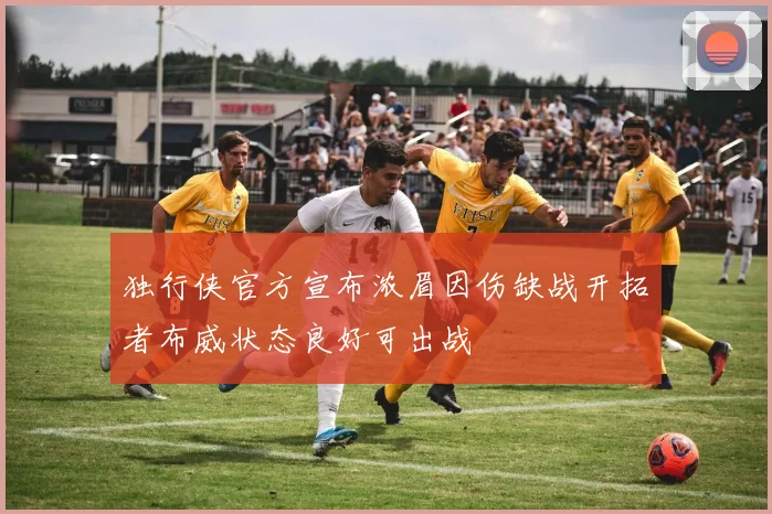 独行侠官方宣布浓眉因伤缺战开拓者布威状态良好可出战