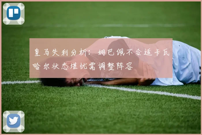 皇马失利分析：姆巴佩不合适卡瓦哈尔状态堪忧需调整阵容