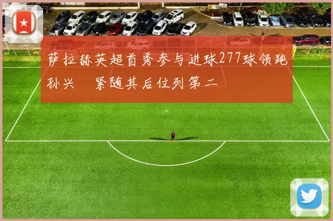 萨拉赫英超首秀参与进球277球领跑孙兴慜紧随其后位列第二