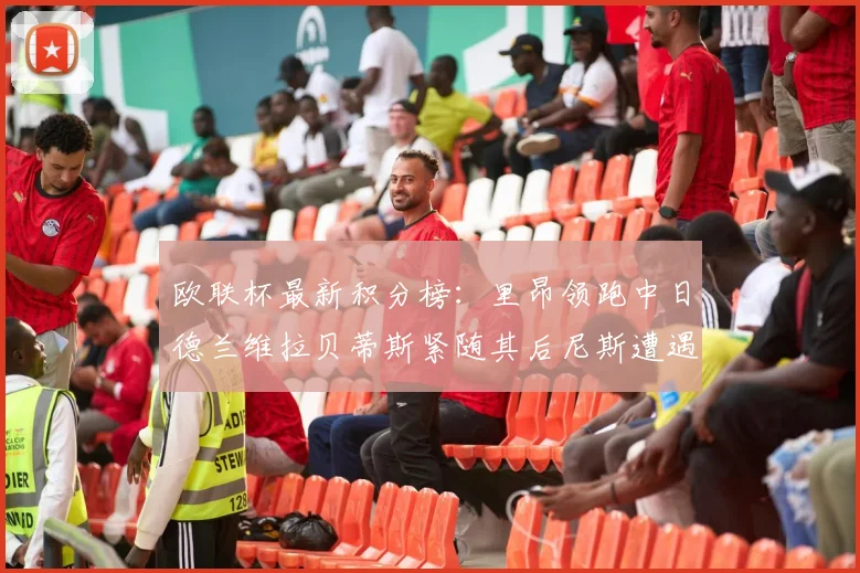 欧联杯最新积分榜：里昂领跑中日德兰维拉贝蒂斯紧随其后尼斯遭遇全败垫底