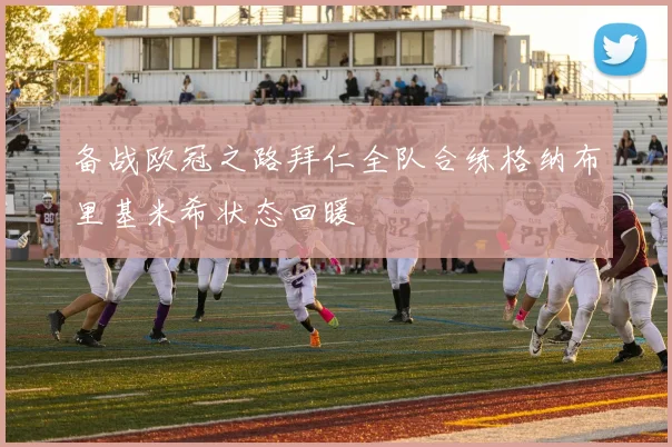 备战欧冠之路拜仁全队合练格纳布里基米希状态回暖