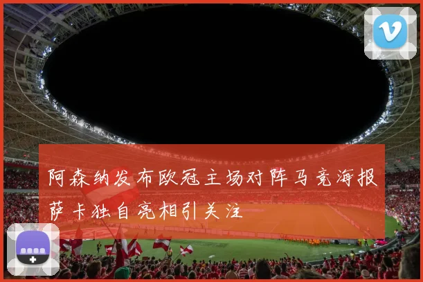 阿森纳发布欧冠主场对阵马竞海报萨卡独自亮相引关注