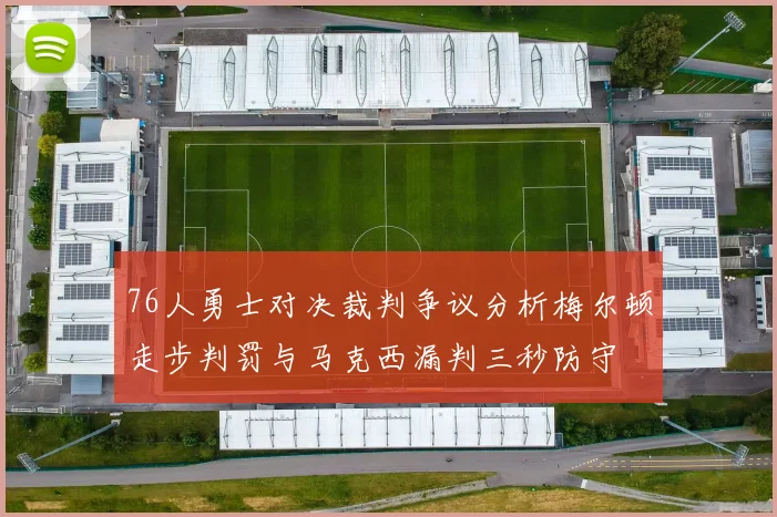 76人勇士对决裁判争议分析梅尔顿走步判罚与马克西漏判三秒防守