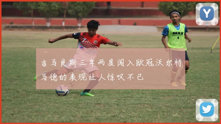 吉马良斯三年两度闯入欧冠沃尔特马德的表现让人惊叹不已
