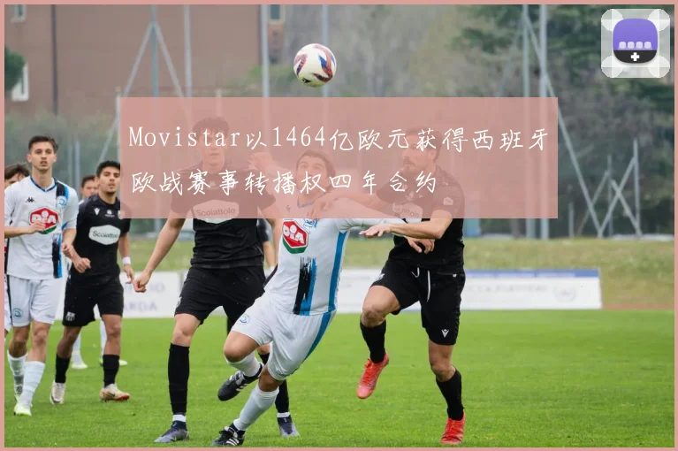 Movistar以1464亿欧元获得西班牙欧战赛事转播权四年合约