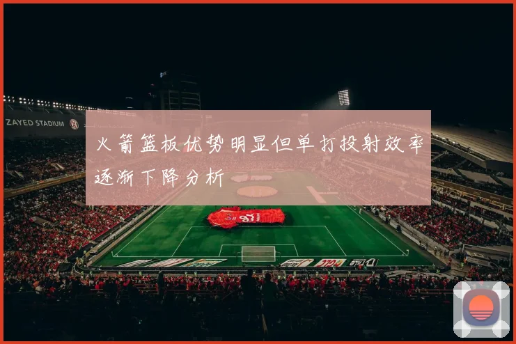 火箭篮板优势明显但单打投射效率逐渐下降分析