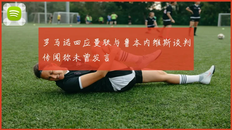罗马诺回应曼联与鲁本内维斯谈判传闻称未曾发言