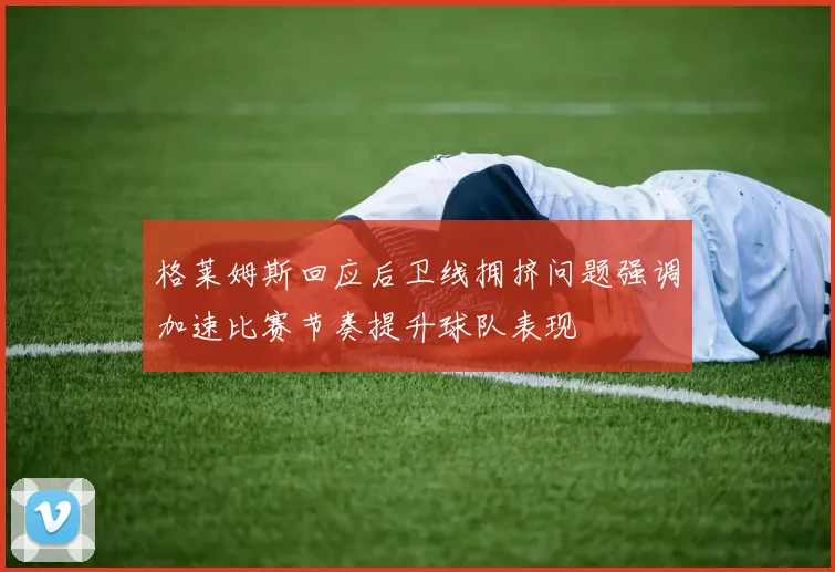 格莱姆斯回应后卫线拥挤问题强调加速比赛节奏提升球队表现
